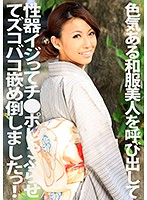 色気ある和服美人を呼び出して性器イジってチ●ポしゃぶらせてズコバコ嵌め倒しましたっ！ 悠月舞