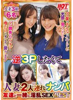 逆3Pしたくて人妻2人連れナンパ 友達と一緒に淫乱SEX Best2 6名